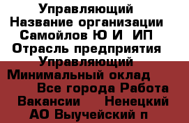 Управляющий › Название организации ­ Самойлов Ю.И, ИП › Отрасль предприятия ­ Управляющий › Минимальный оклад ­ 35 000 - Все города Работа » Вакансии   . Ненецкий АО,Выучейский п.